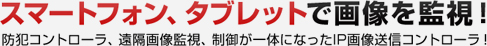 スマートフォン、タブレットで画像を監視　防犯コントローラー、遠隔画像監視、制御が一体になったIP画像送信コントローラー