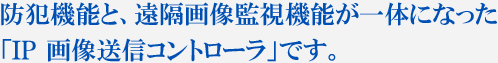 防犯機能と遠隔画像監視機能が一体になった「IP画像送信コントローラ」です。