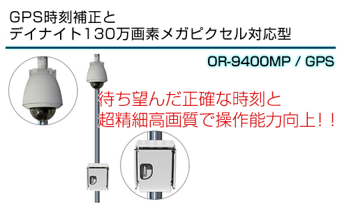 GPS時刻補正とデイナイト130万画素メガピクセル対応型 OR-9400MP/GPS　待ち望んだ正確な時刻と超精細高画質で操作能力向上！